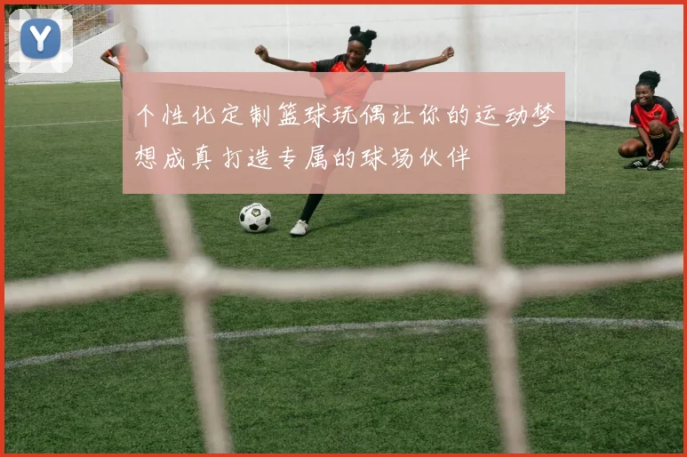 个性化定制篮球玩偶让你的运动梦想成真打造专属的球场伙伴