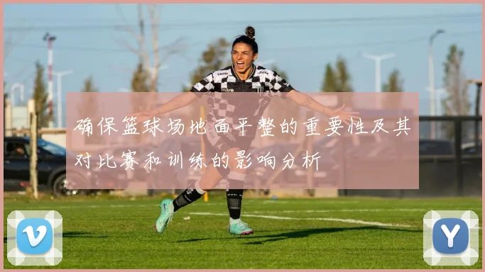 确保篮球场地面平整的重要性及其对比赛和训练的影响分析
