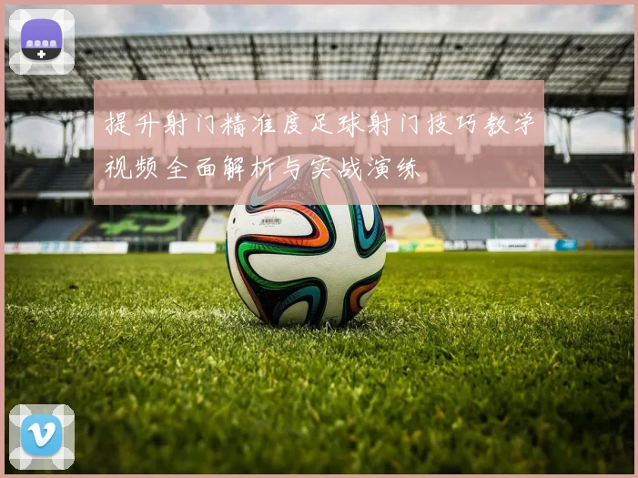 提升射门精准度足球射门技巧教学视频全面解析与实战演练