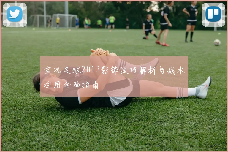 实况足球2013影锋技巧解析与战术运用全面指南