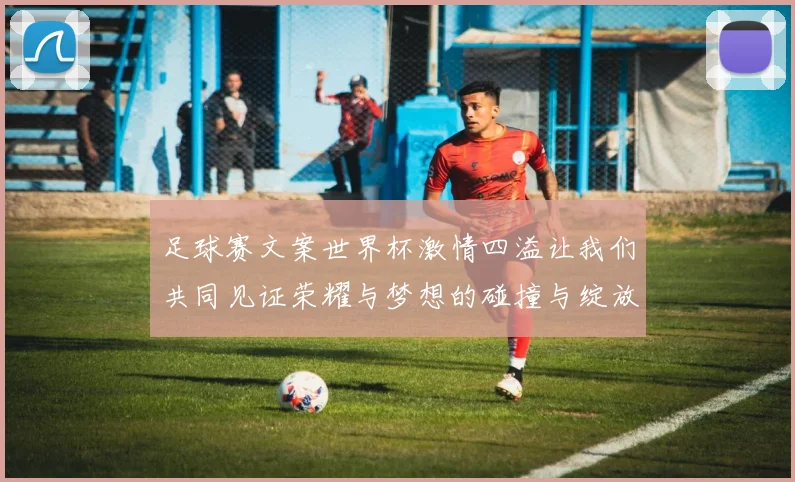 足球赛文案世界杯激情四溢让我们共同见证荣耀与梦想的碰撞与绽放