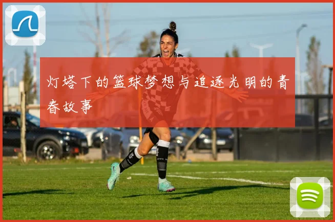 灯塔下的篮球梦想与追逐光明的青春故事