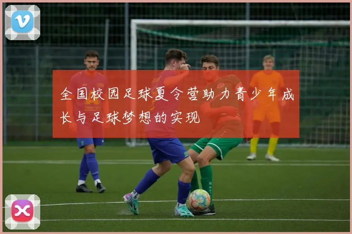 全国校园足球夏令营助力青少年成长与足球梦想的实现