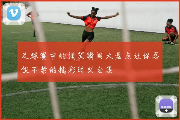 足球赛中的搞笑瞬间大盘点让你忍俊不禁的精彩时刻合集