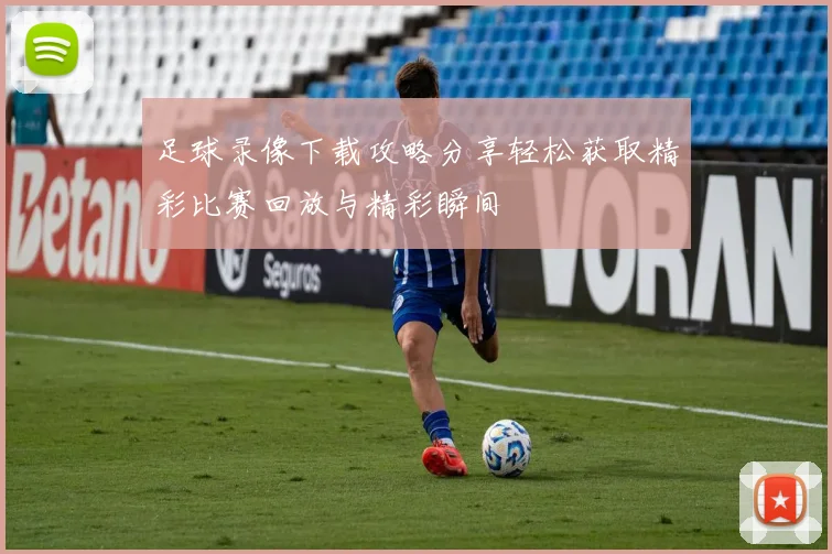 足球录像下载攻略分享轻松获取精彩比赛回放与精彩瞬间