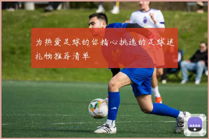 为热爱足球的你精心挑选的足球迷礼物推荐清单
