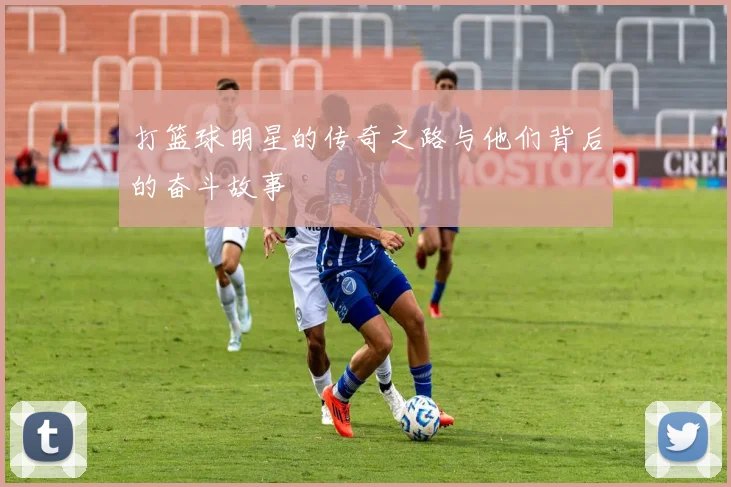 打篮球明星的传奇之路与他们背后的奋斗故事