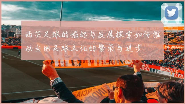西芒足球的崛起与发展探索如何推动当地足球文化的繁荣与进步