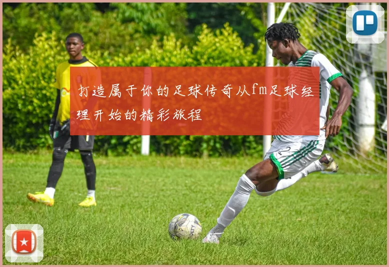 打造属于你的足球传奇从fm足球经理开始的精彩旅程