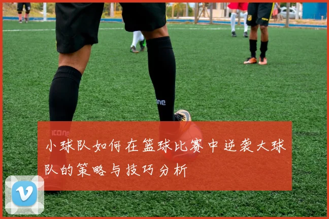 小球队如何在篮球比赛中逆袭大球队的策略与技巧分析