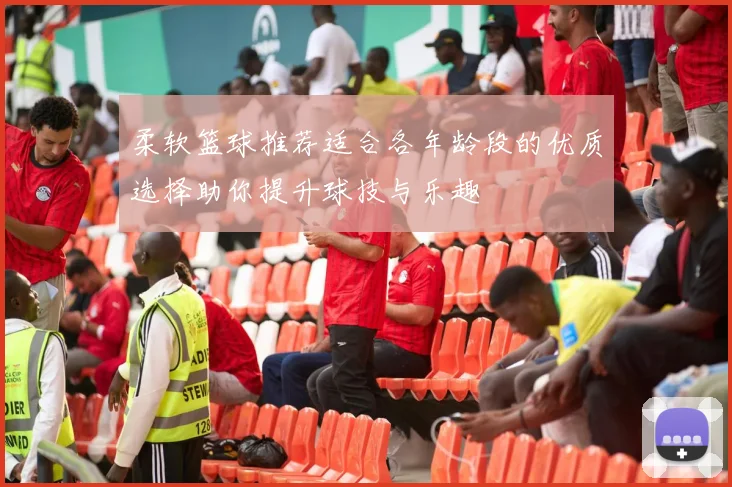 柔软篮球推荐适合各年龄段的优质选择助你提升球技与乐趣