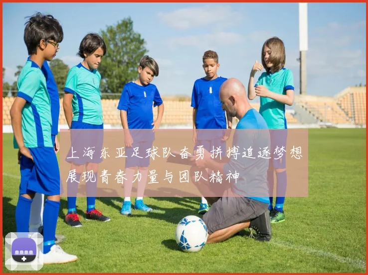上海东亚足球队奋勇拼搏追逐梦想展现青春力量与团队精神