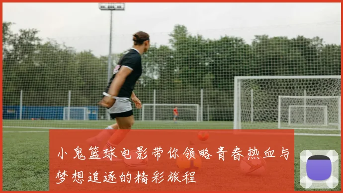 小鬼篮球电影带你领略青春热血与梦想追逐的精彩旅程
