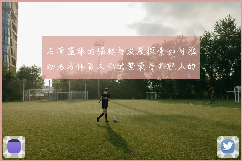 石湾篮球的崛起与发展探索如何推动地方体育文化的繁荣与年轻人的参与