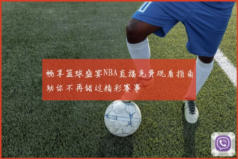 畅享篮球盛宴NBA直播免费观看指南助你不再错过精彩赛事