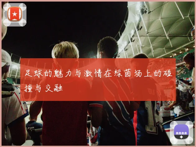 足球的魅力与激情在绿茵场上的碰撞与交融