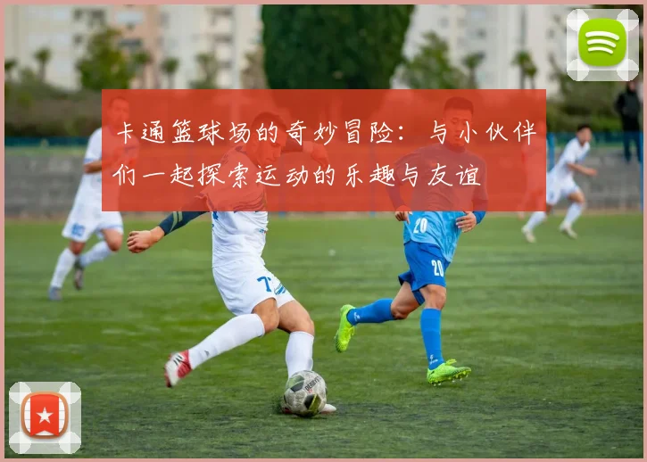 卡通篮球场的奇妙冒险：与小伙伴们一起探索运动的乐趣与友谊