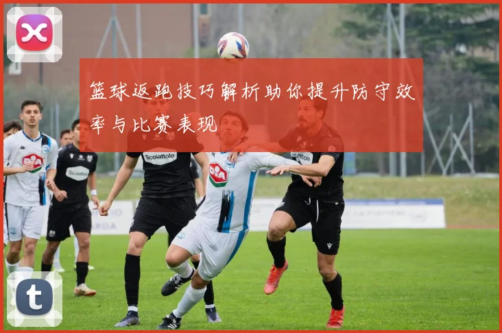 篮球返跑技巧解析助你提升防守效率与比赛表现